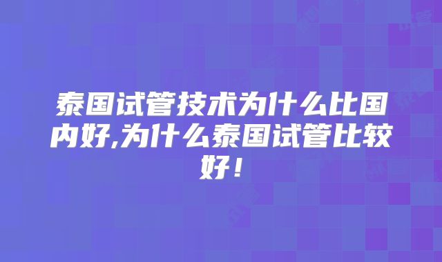 泰国试管技术为什么比国内好,为什么泰国试管比较好!