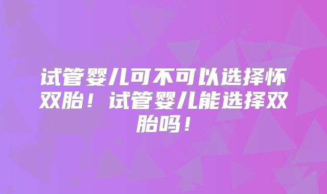 试管婴儿可不可以选择怀双胎！试管婴儿能选择双胎吗！