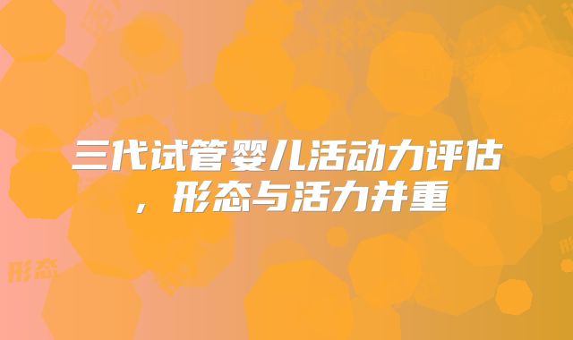 三代试管婴儿活动力评估，形态与活力并重