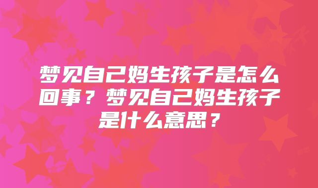 梦见自己妈生孩子是怎么回事？梦见自己妈生孩子是什么意思？