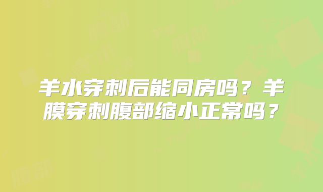 羊水穿刺后能同房吗？羊膜穿刺腹部缩小正常吗？