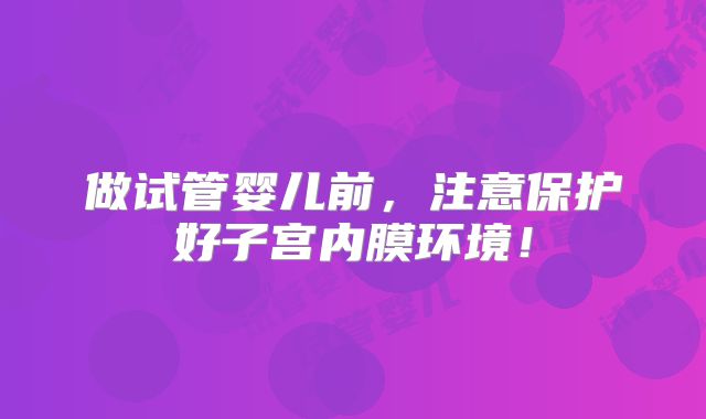 做试管婴儿前，注意保护好子宫内膜环境！