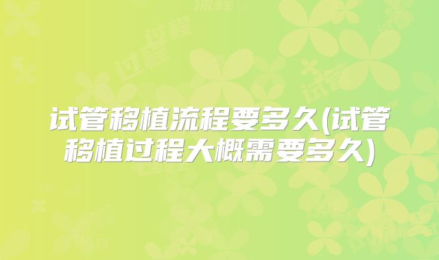 试管移植流程要多久(试管移植过程大概需要多久)