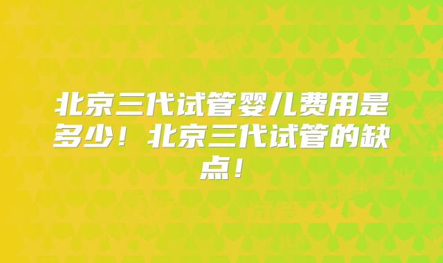 北京三代试管婴儿费用是多少!北京三代试管的缺点!