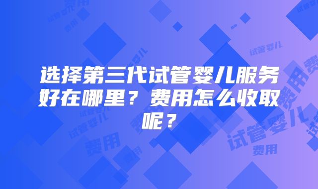 选择第三代试管婴儿服务好在哪里?费用怎么收取呢?