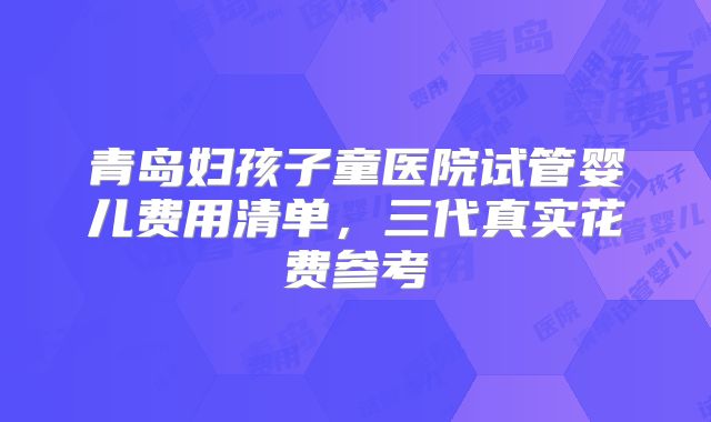 青岛妇孩子童医院试管婴儿费用清单,三代真实花费参考