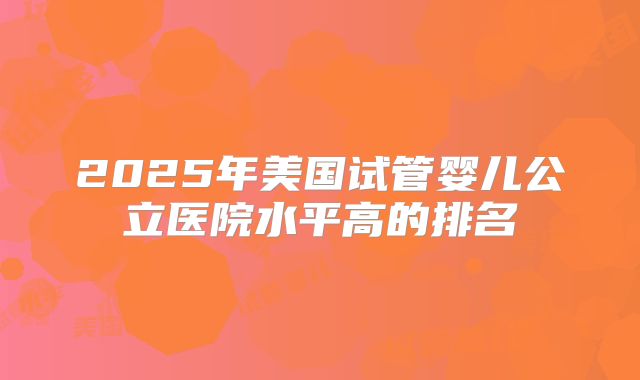 2025年美国试管婴儿公立医院水平高的排名