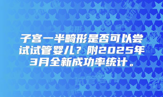 子宫一半畸形是否可以尝试试管婴儿？附2025年3月全新成功率统计。