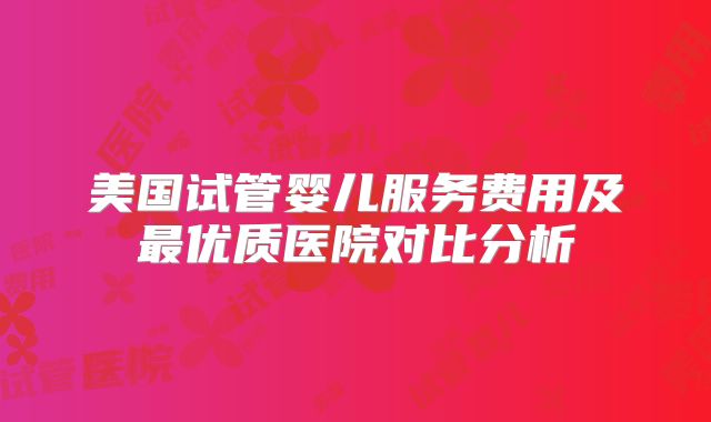 美国试管婴儿服务费用及最优质医院对比分析