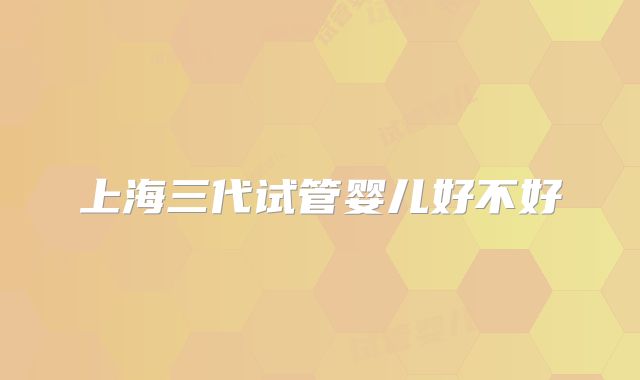 上海三代试管婴儿好不好