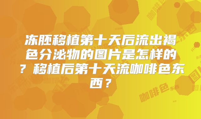 冻胚移植第十天后流出褐色分泌物的图片是怎样的?移植后第十天流咖啡色东西?