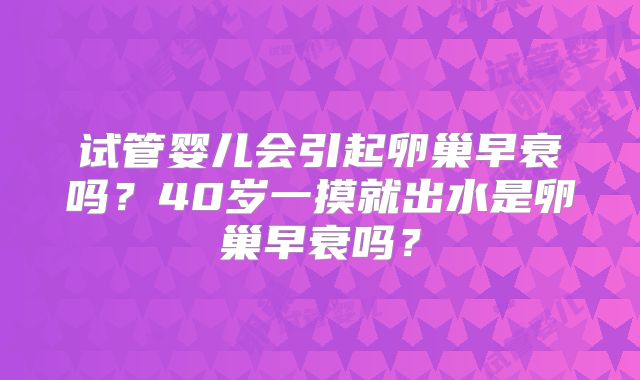 试管婴儿会引起卵巢早衰吗？40岁一摸就出水是卵巢早衰吗？