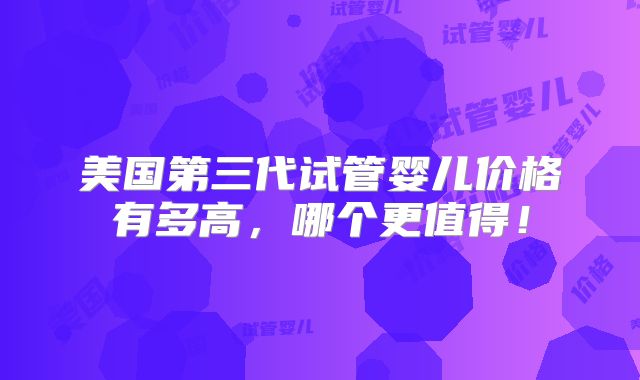 美国第三代试管婴儿价格有多高,哪个更值得!