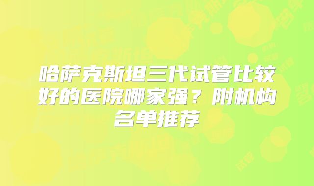 哈萨克斯坦三代试管比较好的医院哪家强？附机构名单推荐