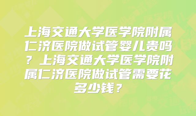 上海交通大学医学院附属仁济医院做试管婴儿贵吗？上海交通大学医学院附属仁济医院做试管需要花多少钱？