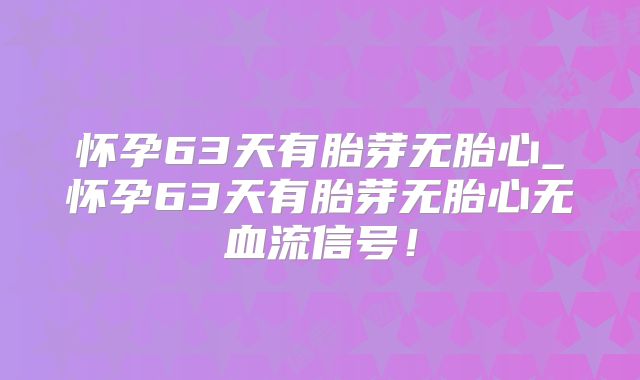 怀孕63天有胎芽无胎心_怀孕63天有胎芽无胎心无血流信号！