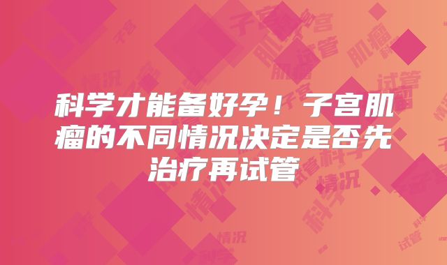 科学才能备好孕！子宫肌瘤的不同情况决定是否先治疗再试管