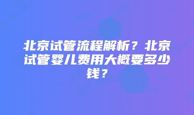 北京试管流程解析?北京试管婴儿费用大概要多少钱?