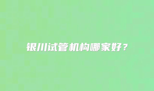 银川试管机构哪家好？