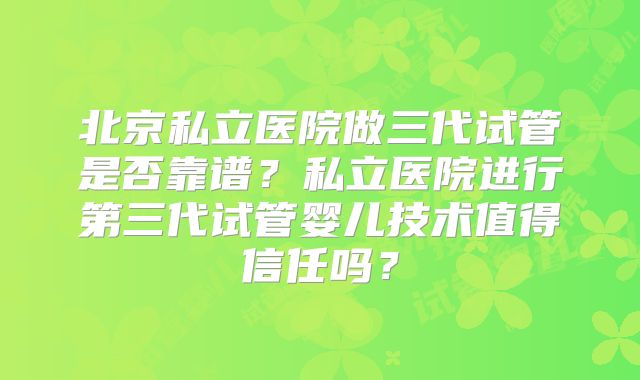 北京私立医院做三代试管是否靠谱？私立医院进行第三代试管婴儿技术值得信任吗？