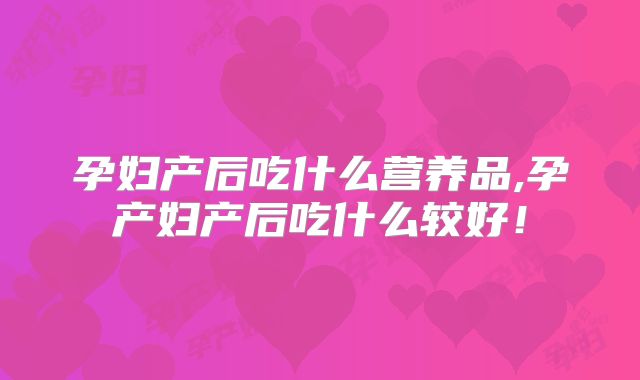 孕妇产后吃什么营养品,孕产妇产后吃什么较好！