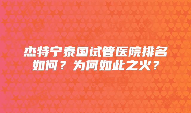 杰特宁泰国试管医院排名如何?为何如此之火?