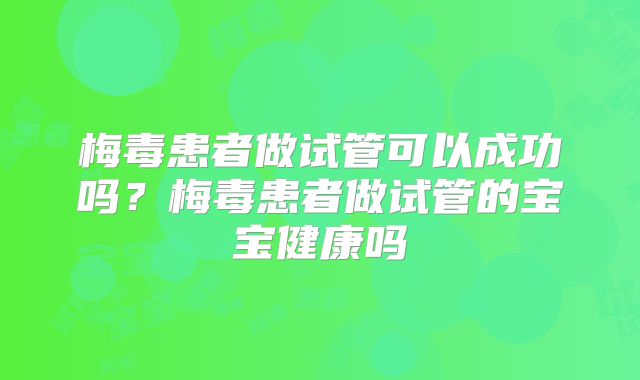 梅毒患者做试管可以成功吗?梅毒患者做试管的宝宝健康吗