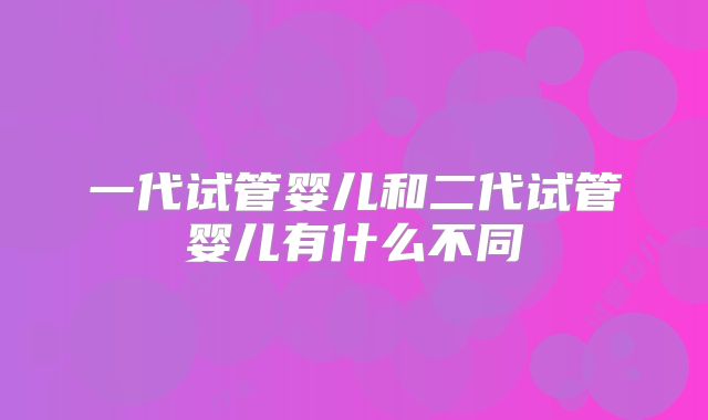 一代试管婴儿和二代试管婴儿有什么不同