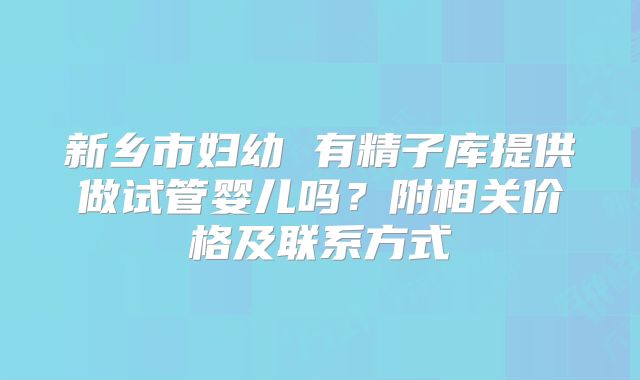 新乡市妇幼 有精子库提供做试管婴儿吗？附相关价格及联系方式