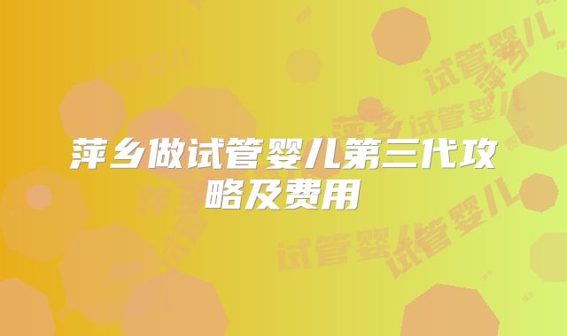 萍乡做试管婴儿第三代攻略及费用