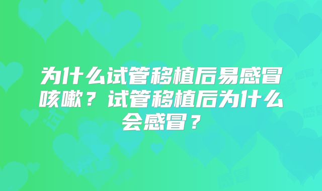 为什么试管移植后易感冒咳嗽？试管移植后为什么会感冒？