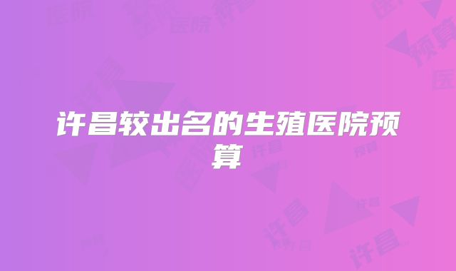 许昌较出名的生殖医院预算