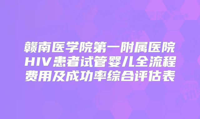 赣南医学院第一附属医院HIV患者试管婴儿全流程费用及成功率综合评估表