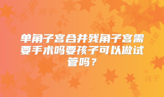 单角子宫合并残角子宫需要手术吗要孩子可以做试管吗？