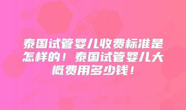泰国试管婴儿收费标准是怎样的！泰国试管婴儿大概费用多少钱！