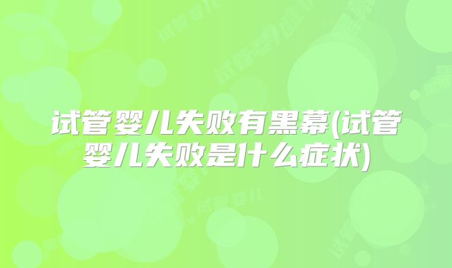 试管婴儿失败有黑幕(试管婴儿失败是什么症状)