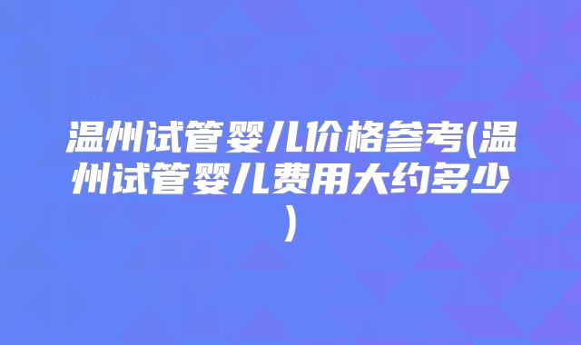 温州试管婴儿价格参考(温州试管婴儿费用大约多少)