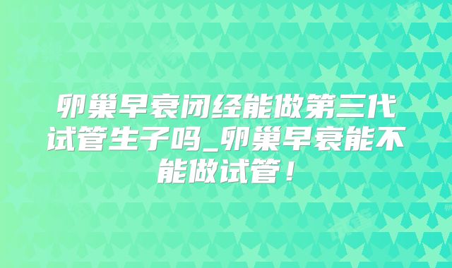 卵巢早衰闭经能做第三代试管生子吗_卵巢早衰能不能做试管!
