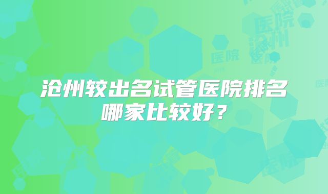 沧州较出名试管医院排名哪家比较好?