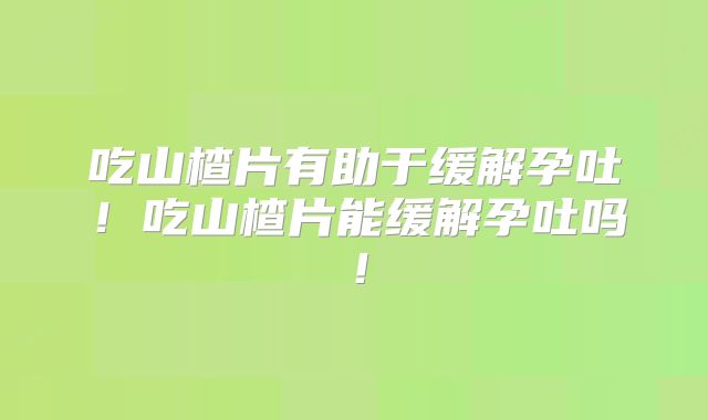 吃山楂片有助于缓解孕吐!吃山楂片能缓解孕吐吗!
