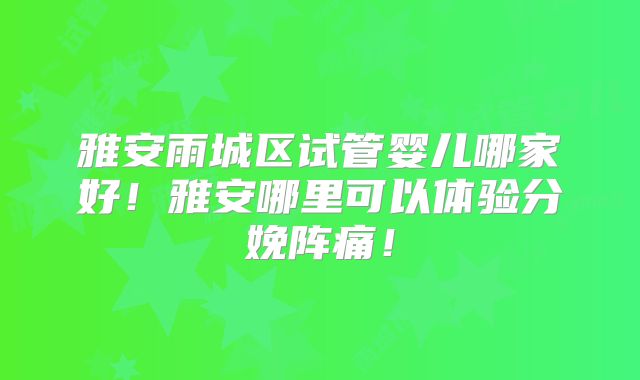 雅安雨城区试管婴儿哪家好！雅安哪里可以体验分娩阵痛！