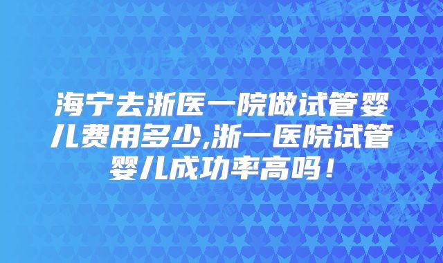 海宁去浙医一院做试管婴儿费用多少,浙一医院试管婴儿成功率高吗!