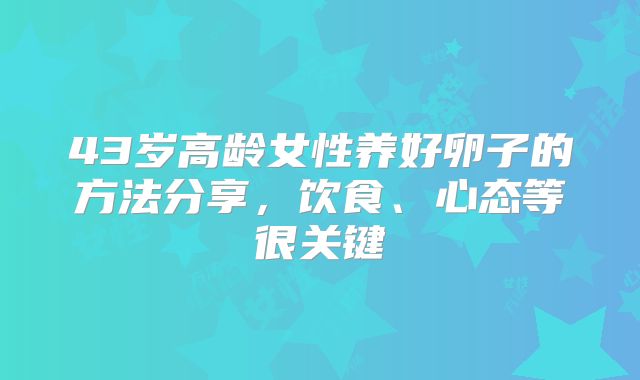 43岁高龄女性养好卵子的方法分享，饮食、心态等很关键