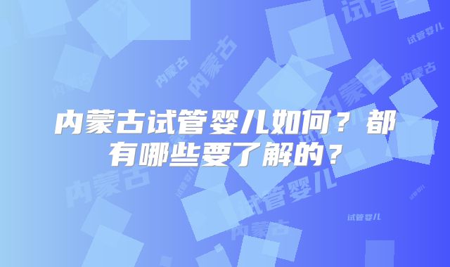 内蒙古试管婴儿如何？都有哪些要了解的？