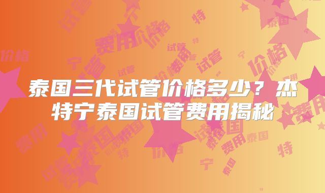 泰国三代试管价格多少？杰特宁泰国试管费用揭秘