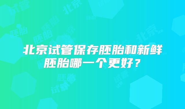 北京试管保存胚胎和新鲜胚胎哪一个更好？
