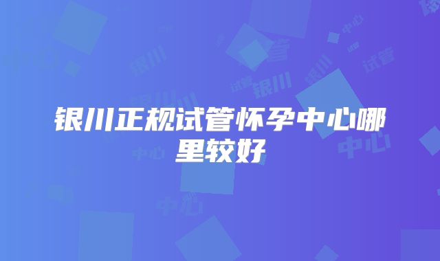 银川正规试管怀孕中心哪里较好
