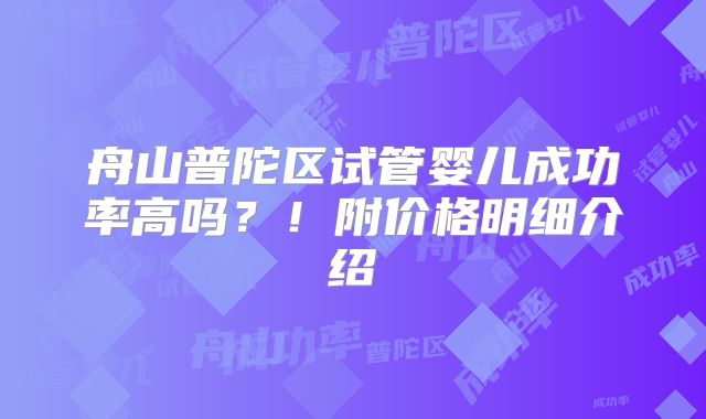 舟山普陀区试管婴儿成功率高吗？！附价格明细介绍