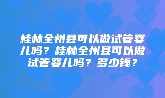 桂林全州县可以做试管婴儿吗？桂林全州县可以做试管婴儿吗？多少钱？