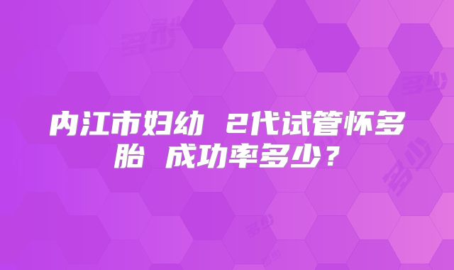 内江市妇幼 2代试管怀多胎 成功率多少?